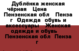 Дублёнка женская чёрная › Цена ­ 10 000 - Пензенская обл., Пенза г. Одежда, обувь и аксессуары » Женская одежда и обувь   . Пензенская обл.,Пенза г.